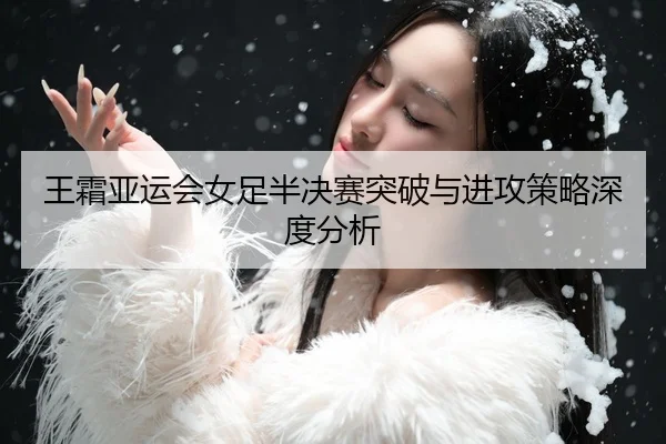 王霜亚运会女足半决赛突破与进攻策略深度分析